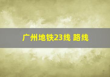 广州地铁23线 路线